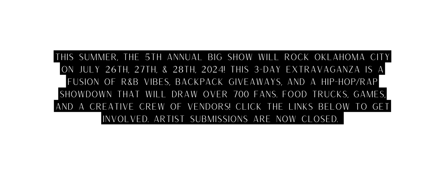 this summer The 5th Annual Big Show will rock Oklahoma City on July 26th 27th 28th 2024 This 3 day extravaganza is a fusion of R B vibes backpack giveaways and a hip hop rap showdown that will draw over 700 fans Food trucks games and a creative crew of vendors Click the links below to get involved Artist submissions are now closed
